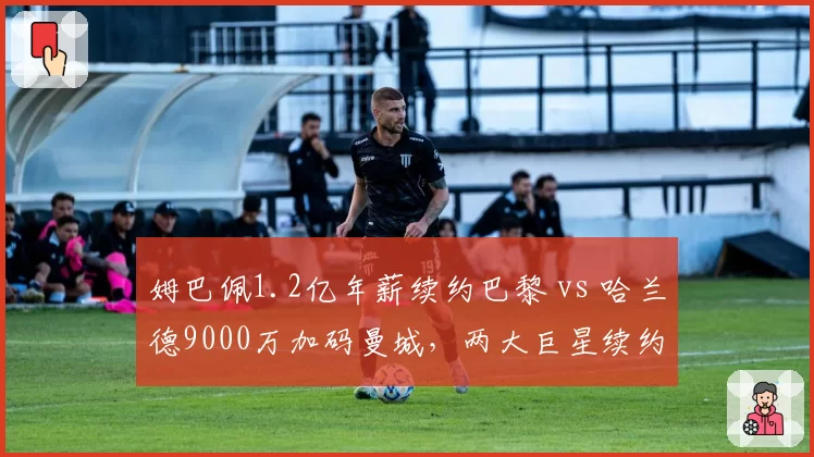 姆巴佩1.2亿年薪续约巴黎 vs 哈兰德9000万加码曼城，两大巨星续约博弈谁更胜一筹？