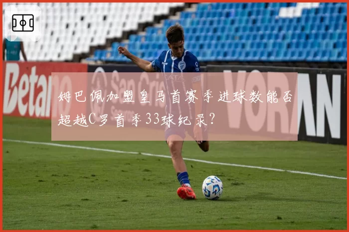 姆巴佩加盟皇马首赛季进球数能否超越C罗首季33球纪录?