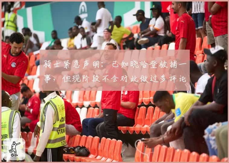 骑士紧急声明：已知晓哈登被捕一事，但现阶段不会对此做过多评论