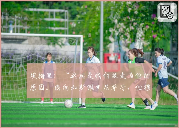 埃梅里：“这就是我们放走马伦的原因。我向加斯佩里尼学习，但穆里尼奥的罗马……”