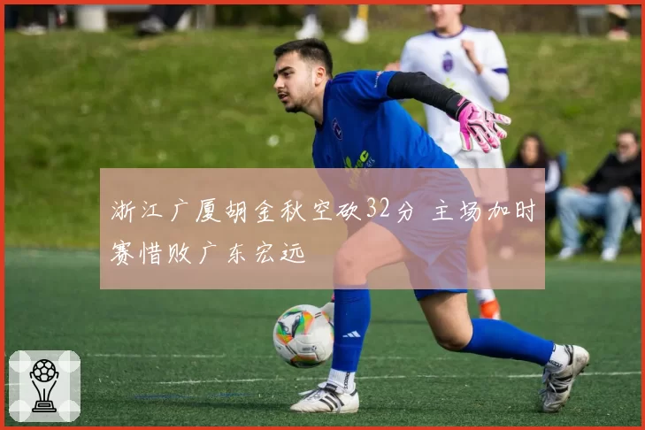 浙江广厦胡金秋空砍32分 主场加时赛惜败广东宏远