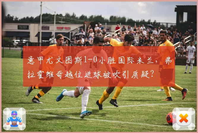 意甲尤文图斯1-0小胜国际米兰，弗拉霍维奇越位进球被吹引质疑？