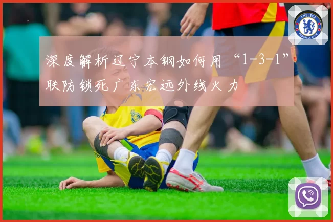 深度解析辽宁本钢如何用“1-3-1”联防锁死广东宏远外线火力