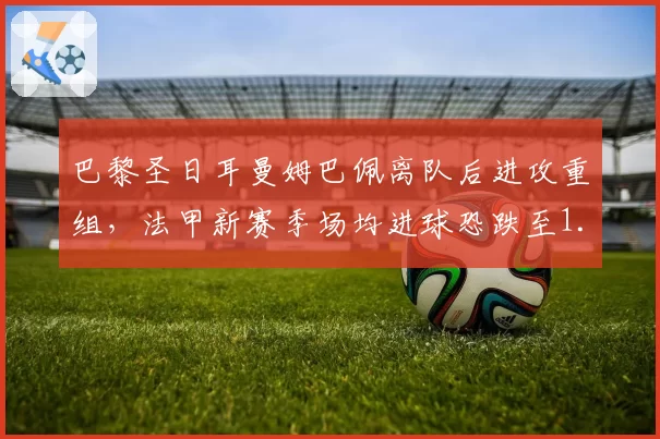 巴黎圣日耳曼姆巴佩离队后进攻重组，法甲新赛季场均进球恐跌至1.8