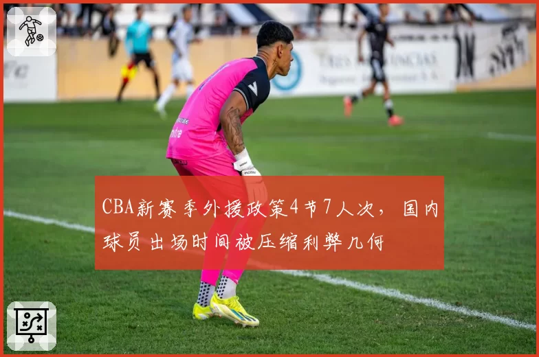 CBA新赛季外援政策4节7人次，国内球员出场时间被压缩利弊几何