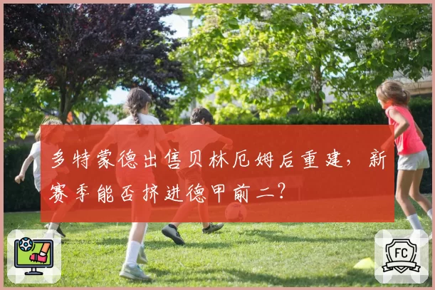 多特蒙德出售贝林厄姆后重建，新赛季能否挤进德甲前二？