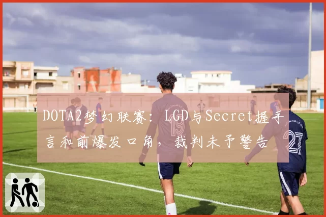 DOTA2梦幻联赛:LGD与Secret握手言和前爆发口角,裁判未予警告
