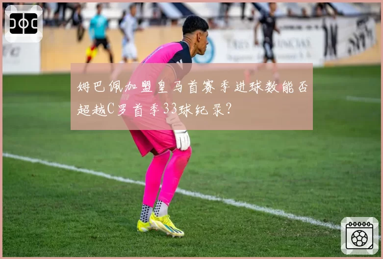 姆巴佩加盟皇马首赛季进球数能否超越C罗首季33球纪录?