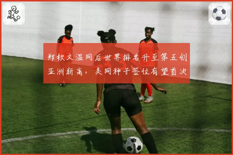 郑钦文温网后世界排名升至第五创亚洲新高，美网种子签位有望首次进入前四