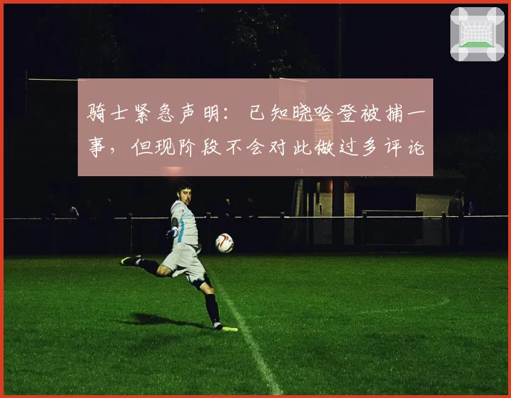 骑士紧急声明：已知晓哈登被捕一事，但现阶段不会对此做过多评论