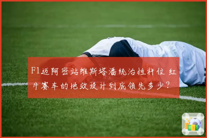 F1迈阿密站维斯塔潘统治性杆位 红牛赛车的地效设计到底领先多少?