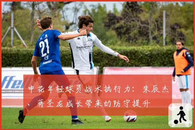 申花年轻球员战术执行力:朱辰杰、蒋圣龙成长带来的防守提升