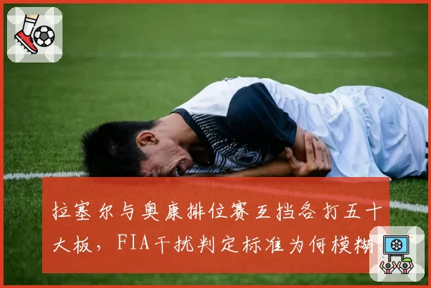 拉塞尔与奥康排位赛互挡各打五十大板，FIA干扰判定标准为何模糊？