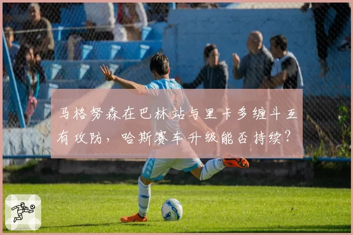 马格努森在巴林站与里卡多缠斗互有攻防，哈斯赛车升级能否持续？