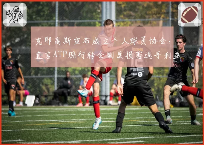 克耶高斯宣布成立个人球员协会，直言ATP现行转会制度损害选手利益？