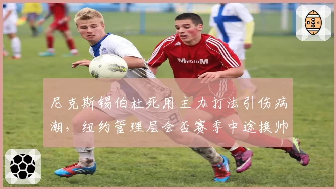 尼克斯锡伯杜死用主力打法引伤病潮，纽约管理层会否赛季中途换帅？