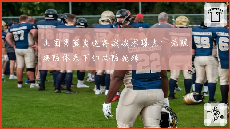 美国男篮奥运备战战术曝光:无限换防体系下的协防轮转