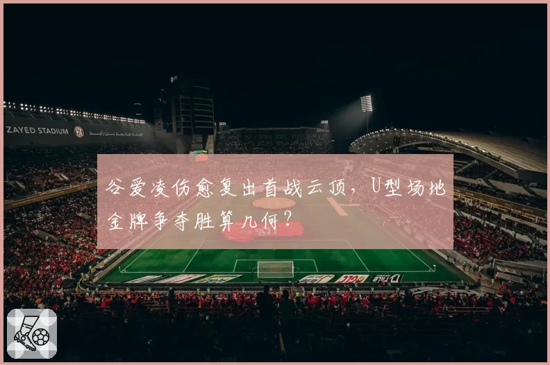 谷爱凌伤愈复出首战云顶,U型场地金牌争夺胜算几何?