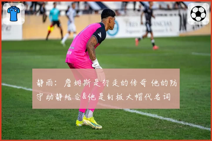 静雨:詹姆斯是行走的传奇 他的防守动静结合&他是钉板大帽代名词