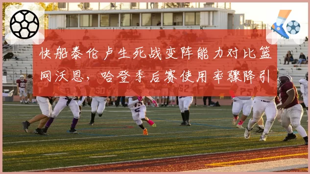 快船泰伦卢生死战变阵能力对比篮网沃恩，哈登季后赛使用率骤降引反思