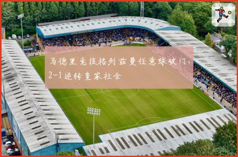 马德里竞技格列兹曼任意球破门，2-1逆转皇家社会