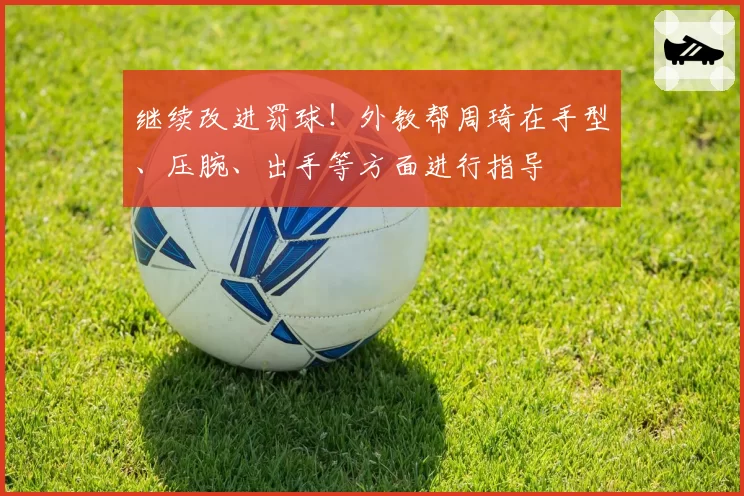 继续改进罚球!外教帮周琦在手型、压腕、出手等方面进行指导