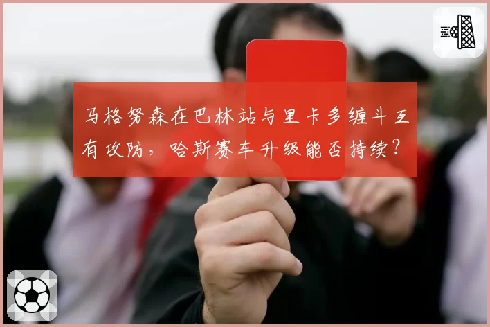 马格努森在巴林站与里卡多缠斗互有攻防，哈斯赛车升级能否持续？