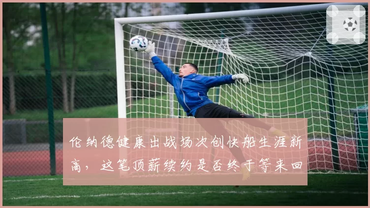 伦纳德健康出战场次创快船生涯新高,这笔顶薪续约是否终于等来回报时刻?
