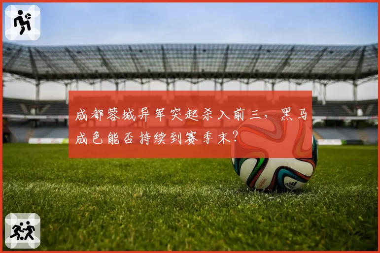 成都蓉城异军突起杀入前三，黑马成色能否持续到赛季末？