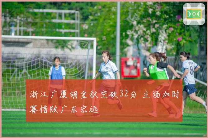 浙江广厦胡金秋空砍32分 主场加时赛惜败广东宏远