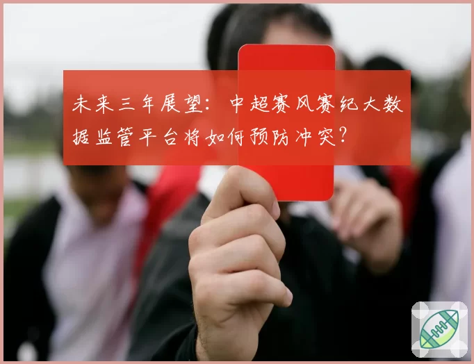 未来三年展望:中超赛风赛纪大数据监管平台将如何预防冲突?
