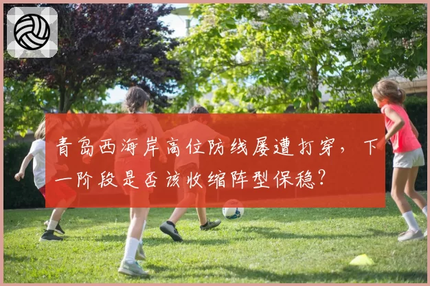 青岛西海岸高位防线屡遭打穿，下一阶段是否该收缩阵型保稳？