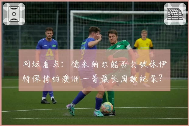 网坛看点：德米纳尔能否打破休伊特保持的澳洲一哥最长周数纪录？