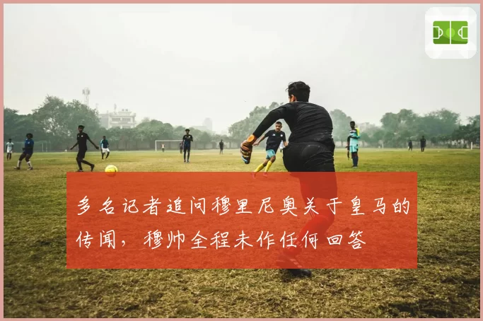 多名记者追问穆里尼奥关于皇马的传闻，穆帅全程未作任何回答