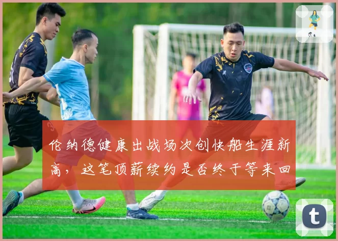 伦纳德健康出战场次创快船生涯新高,这笔顶薪续约是否终于等来回报时刻?