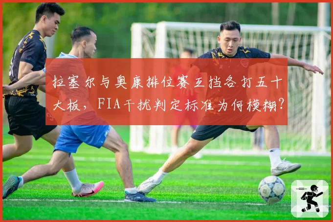 拉塞尔与奥康排位赛互挡各打五十大板，FIA干扰判定标准为何模糊？