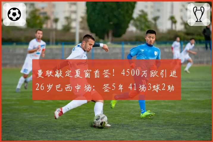 曼联敲定夏窗首签!4500万欧引进26岁巴西中场:签5年 41场3球2助