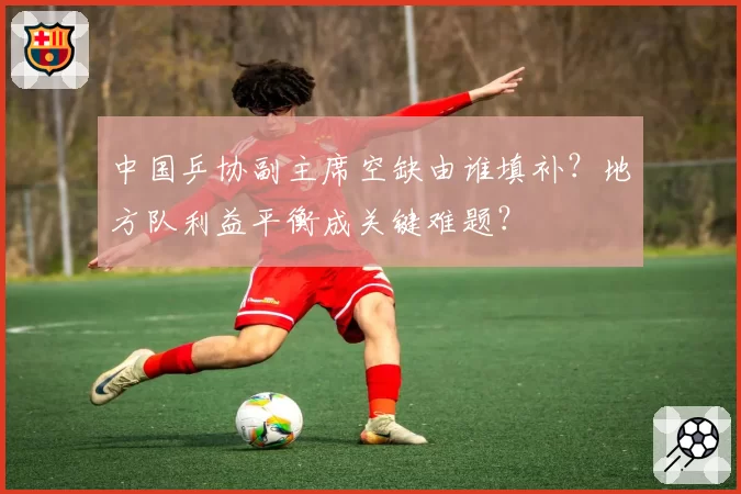 中国乒协副主席空缺由谁填补？地方队利益平衡成关键难题？