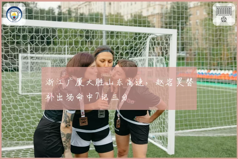浙江广厦大胜山东高速,赵岩昊替补出场命中7记三分