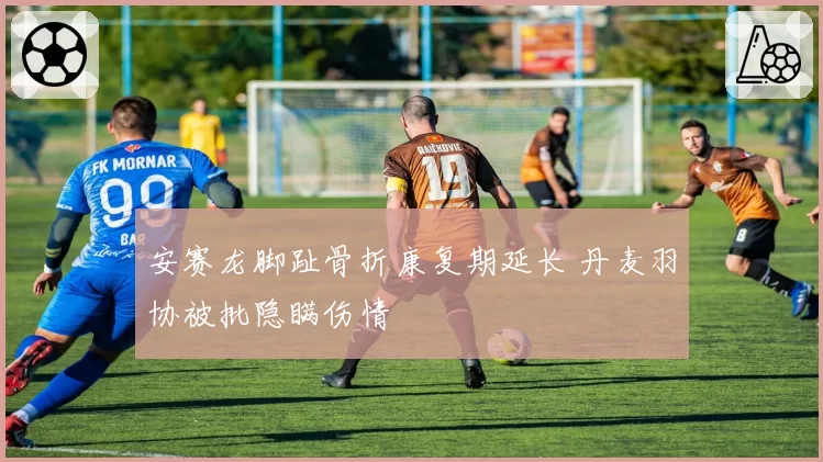 安赛龙脚趾骨折康复期延长 丹麦羽协被批隐瞒伤情