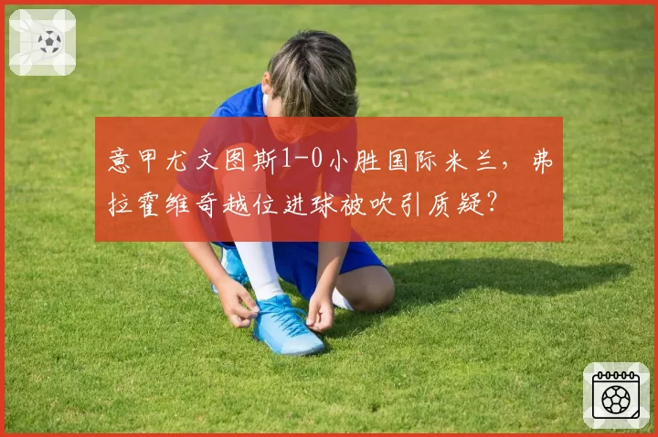 意甲尤文图斯1-0小胜国际米兰，弗拉霍维奇越位进球被吹引质疑？