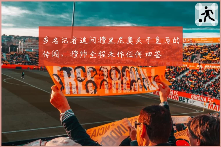 多名记者追问穆里尼奥关于皇马的传闻，穆帅全程未作任何回答