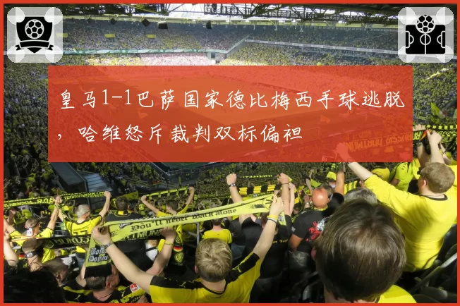 皇马1-1巴萨国家德比梅西手球逃脱，哈维怒斥裁判双标偏袒