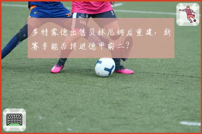 多特蒙德出售贝林厄姆后重建，新赛季能否挤进德甲前二？