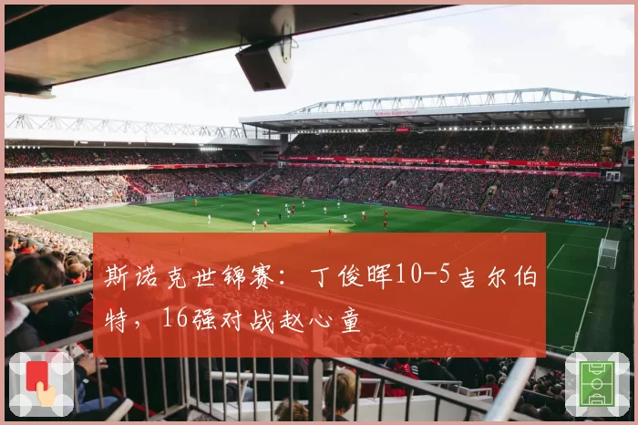 斯诺克世锦赛：丁俊晖10-5吉尔伯特，16强对战赵心童