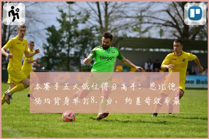 本赛季五大低位得分高手:恩比德场均背身单打8.7分,约基奇效率最高