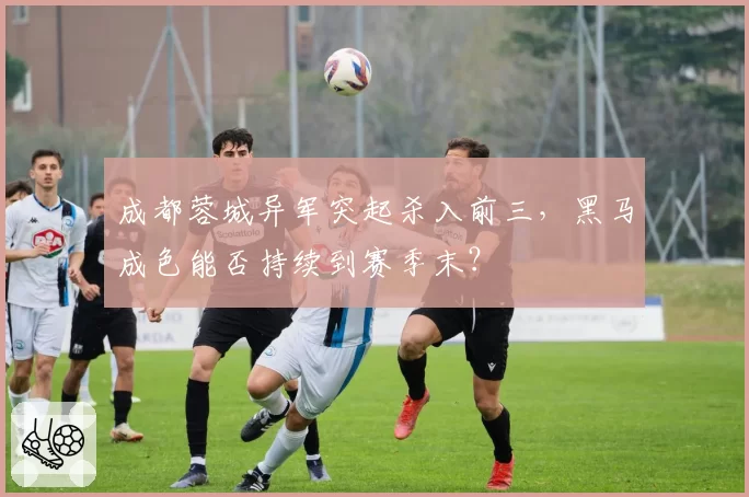 成都蓉城异军突起杀入前三，黑马成色能否持续到赛季末？