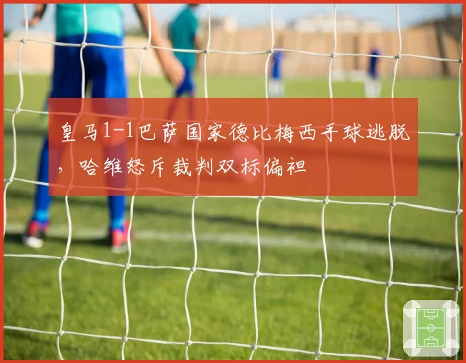 皇马1-1巴萨国家德比梅西手球逃脱，哈维怒斥裁判双标偏袒
