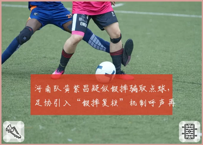 河南队黄紫昌疑似假摔骗取点球，足协引入“假摔复核”机制呼声再起