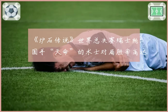 《炉石传说》世界总决赛瑞士轮:国手“天命”的术士对局胜率高达80%